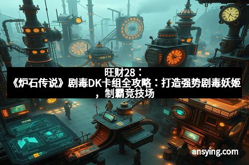 旺财28：《炉石传说》剧毒DK卡组全攻略：打造强势剧毒妖姬，制霸竞技场