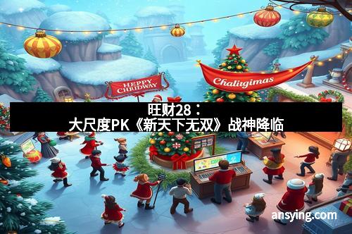 旺财28：大尺度PK《新天下无双》战神降临